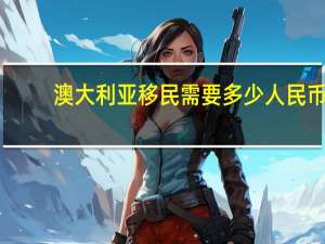 澳大利亚移民需要多少人民币