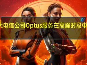 澳大利亚第二大电信公司Optus服务在高峰时段中断 目前正在逐步恢复