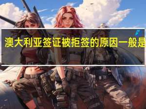 澳大利亚签证被拒签的原因一般是哪些