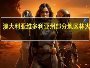 澳大利亚维多利亚州部分地区林火失控