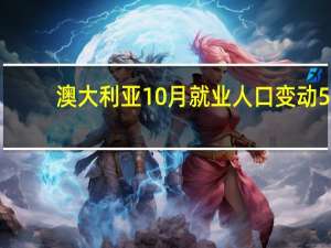 澳大利亚10月就业人口变动 5.5万人预期 2.4万人前值 0.67万人