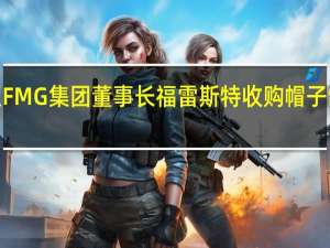 澳大利亚FMG集团董事长福雷斯特收购帽子制造商Akubra