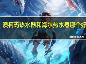 澳柯玛热水器和海尔热水器哪个好一些