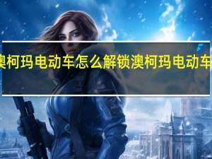 澳柯玛电动车怎么解锁 澳柯玛电动车价格表