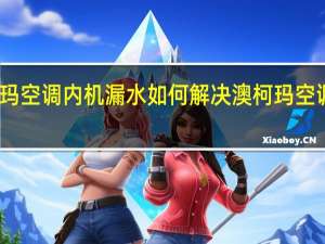 澳柯玛空调内机漏水如何解决 澳柯玛空调售后维修