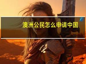 澳洲公民怎么申请中国