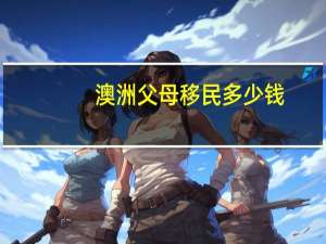 澳洲父母移民多少钱