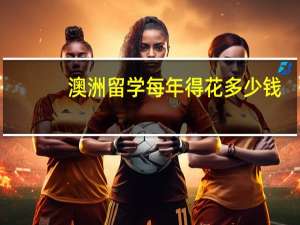 澳洲留学每年得花多少钱