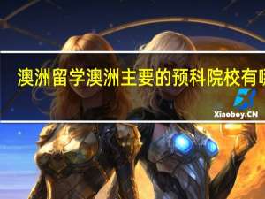 澳洲留学 澳洲主要的预科院校有哪些