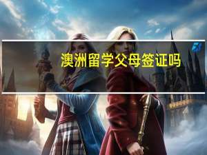 澳洲留学父母签证吗(澳洲留学父母陪读签证)