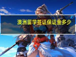 澳洲留学签证保证金多少