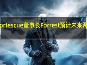 澳洲矿业巨头Fortescue董事长Forrest预计未来两年铁矿石需求将坚挺