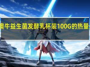 澳牛 益生菌发酵乳杯装100G的热量是多少