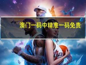 澳门一码中精准一码免责##辅助数据对比解释落实-3515.V1.236