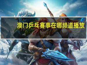 澳门乒乓赛事在哪频道播放