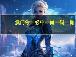 澳门今一必中一肖一码一肖，趣闻精选答案落实_CS553.620