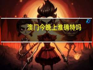 澳门今晚上淮确特吗_作答解释落实_实用版256.450