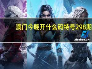 澳门今晚开什么码特号298期_良心企业，值得支持_V60.10.17