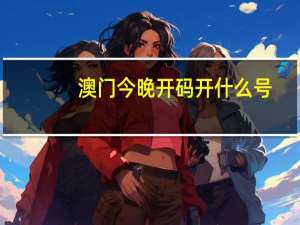 澳门今晚开码开什么号：新澳彩开奖网站下载最新-最佳精选解释落实-3232.CC.182
