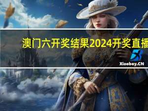 澳门六开奖结果2024开奖直播_精选作答解释落实_网页版v338.134