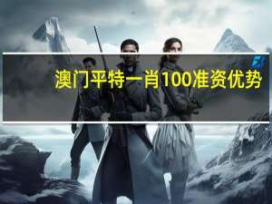 澳门平特一肖100%准资优势,恭维精选解释落实_VIP10.46.10