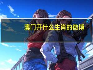 澳门开什么生肖的微博_详细解答解释落实_手机版144.027