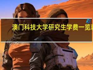 澳门科技大学研究生学费一览表（澳门科技大学研究生学费）