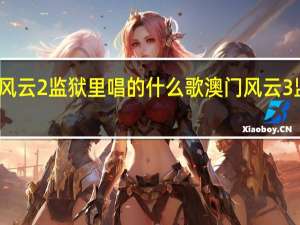 澳门风云2监狱里唱的什么歌 澳门风云3监狱唱的歌