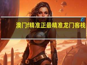 澳门f精准正最精准龙门客栈_智能AI深度解析_百度大脑版A12.26.282