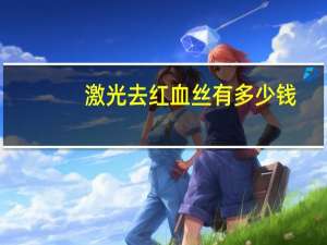 激光去红血丝有多少钱(激光去红血丝需要多少钱)