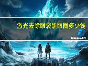 激光去除眼袋黑眼圈多少钱，激光去眼袋手术要多少钱