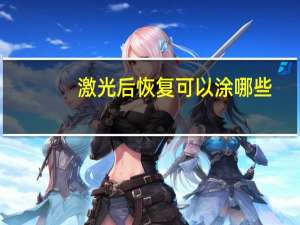 激光后恢复可以涂哪些，激光过后用什么护肤品修复