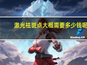 激光祛斑点大概需要多少钱呢（激光祛斑点要多少钱）