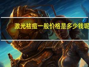 激光祛痘一般价格是多少钱呢(激光祛痘印的价格是多少)