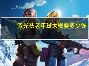 激光祛老年斑大概要多少钱(激光去除老年斑需要多少钱)