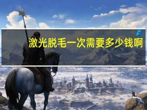 激光脱毛一次需要多少钱啊，激光脱毛费用大概多少钱