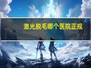 激光脱毛哪个医院正规，医院可以做激光脱毛手术吗