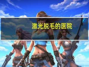 激光脱毛的医院？毳毛激光脱毛哪些医院可以做