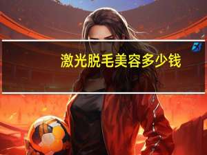 激光脱毛美容多少钱，激光脱毛一般多少钱