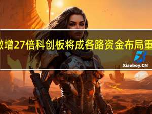 激增27倍 科创板将成各路资金布局重要阵地