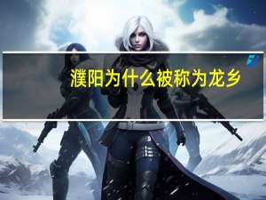 濮阳为什么被称为龙乡