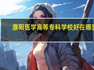 濮阳医学高等专科学校好在哪里