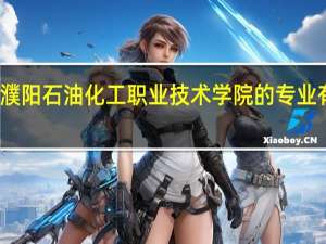 濮阳石油化工职业技术学院的专业有哪些