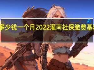 灌南社保多少钱一个月　2022灌南社保缴费基数及比例一览表