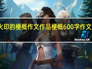 火印的梗概作文 作品梗概600字作文六年级
