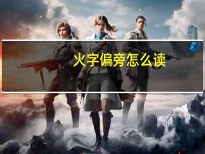 火字偏旁怎么读（火字旁偏旁怎么打）
