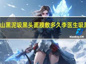 火山黑泥吸黑头面膜敷多久 李医生吸黑头面膜