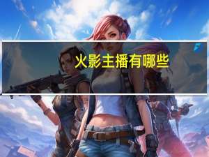 火影主播有哪些（火影直播间简介）