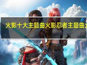 火影十大主题曲 火影忍者主题曲大全