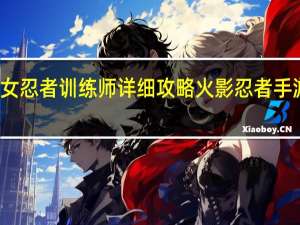 火影女忍者训练师详细攻略 火影忍者手游女忍棵图